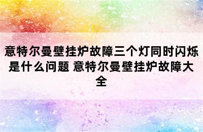 意特尔曼壁挂炉故障三个灯同时闪烁是什么问题 意特尔曼壁挂炉故障大全